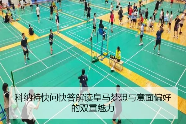 科纳特快问快答解读皇马梦想与意面偏好的双重魅力